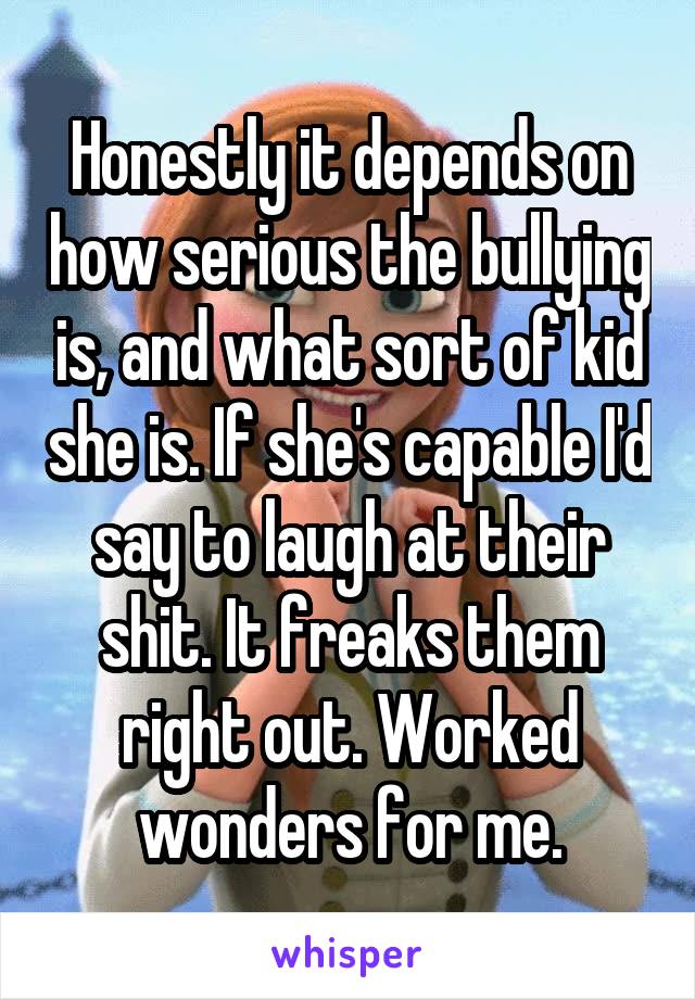 Honestly it depends on how serious the bullying is, and what sort of kid she is. If she's capable I'd say to laugh at their shit. It freaks them right out. Worked wonders for me.