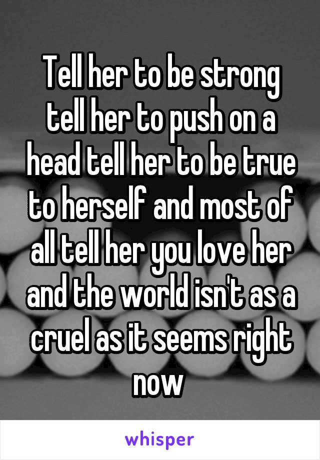 Tell her to be strong tell her to push on a head tell her to be true to herself and most of all tell her you love her and the world isn't as a cruel as it seems right now 