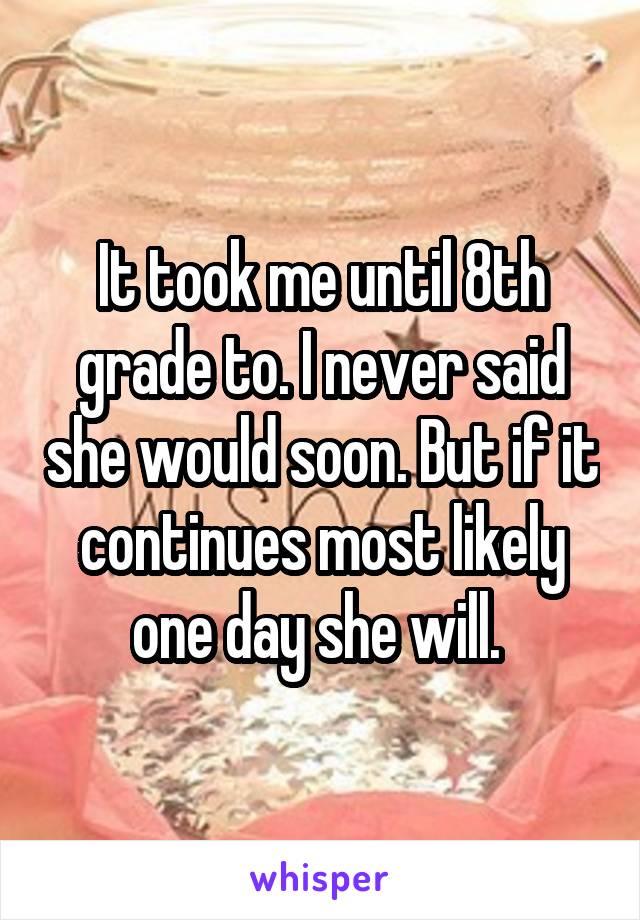 It took me until 8th grade to. I never said she would soon. But if it continues most likely one day she will. 