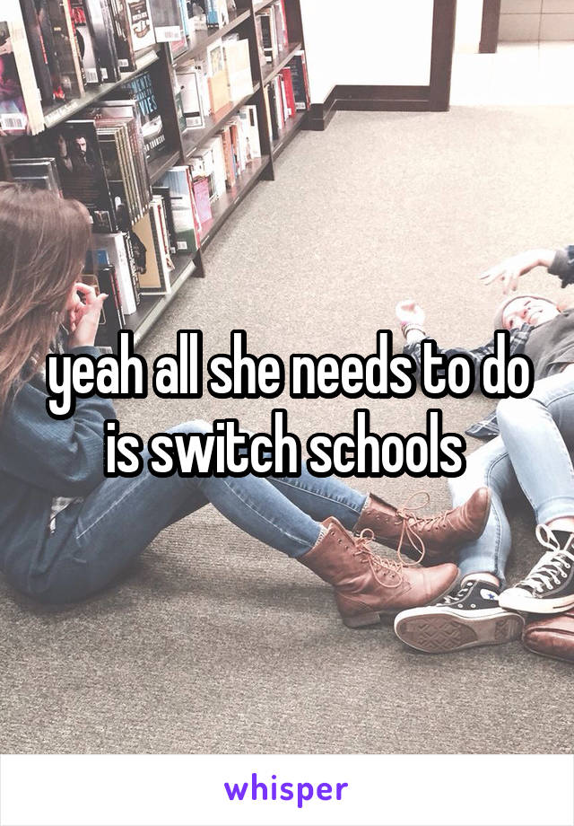 yeah all she needs to do is switch schools 