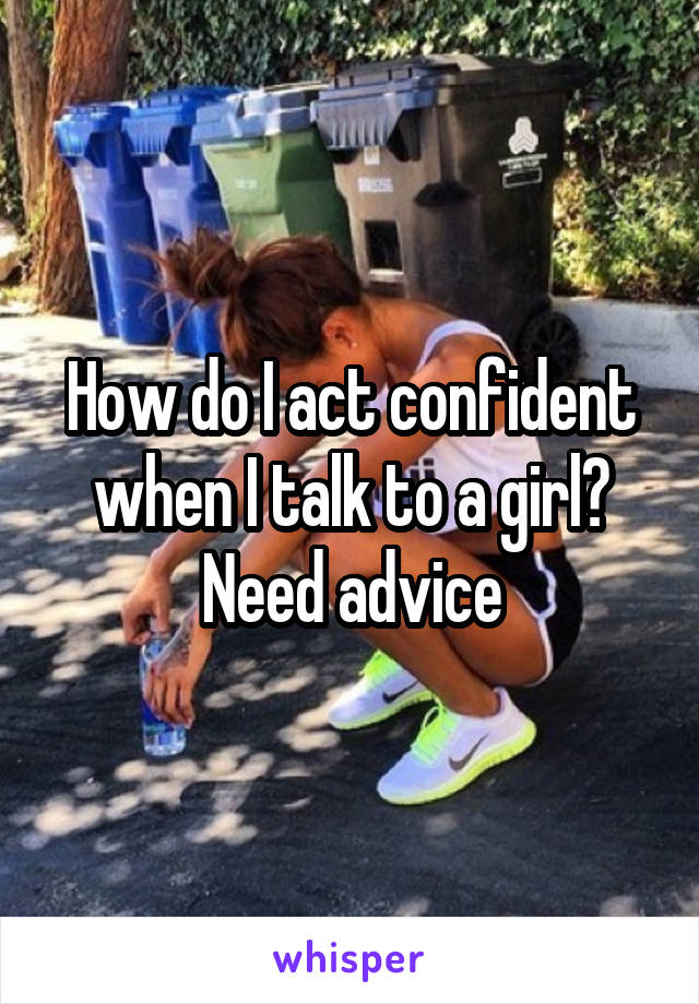 How do I act confident when I talk to a girl? Need advice