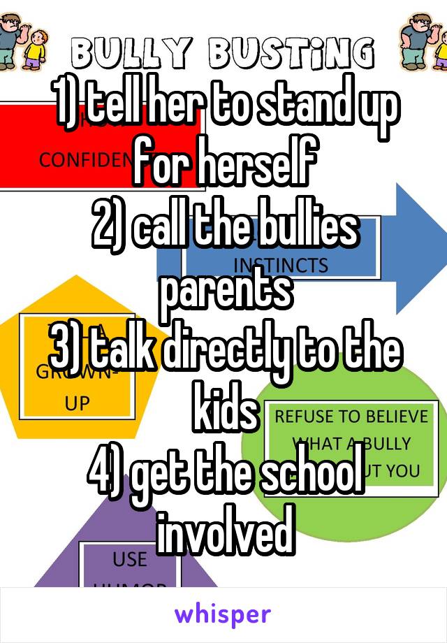 1) tell her to stand up for herself
2) call the bullies parents
3) talk directly to the kids
4) get the school involved