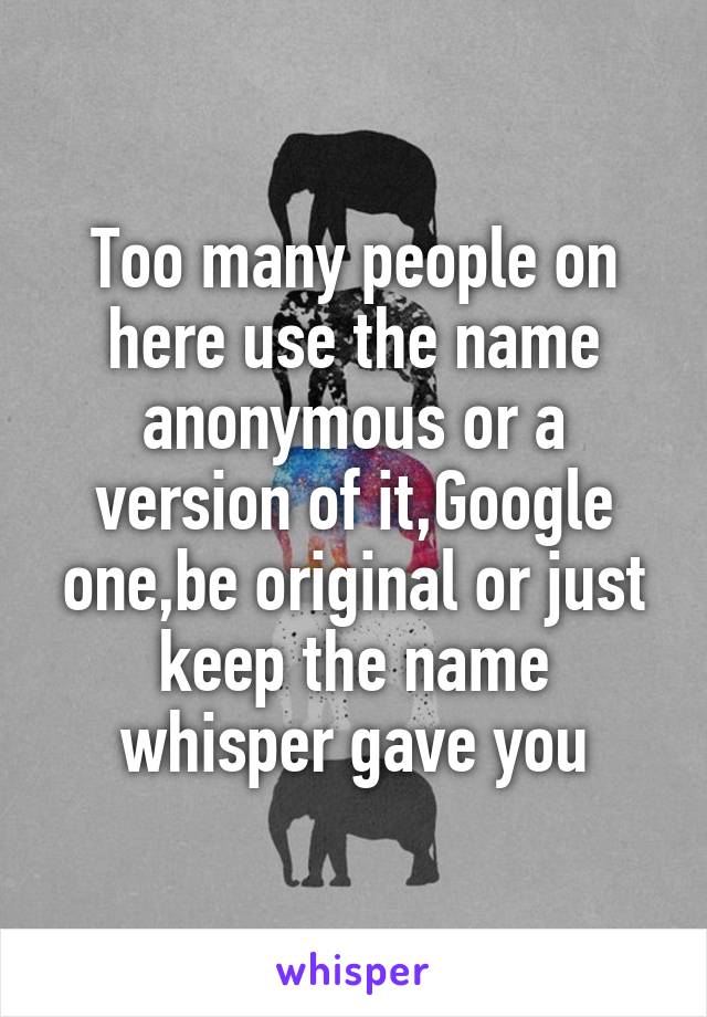 Too many people on here use the name anonymous or a version of it,Google one,be original or just keep the name whisper gave you