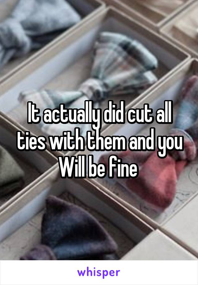 It actually did cut all ties with them and you Will be fine 