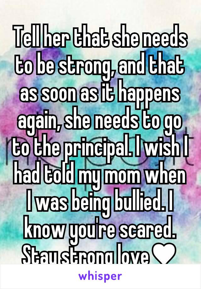 Tell her that she needs to be strong, and that as soon as it happens again, she needs to go to the principal. I wish I had told my mom when I was being bullied. I know you're scared. Stay strong love♥