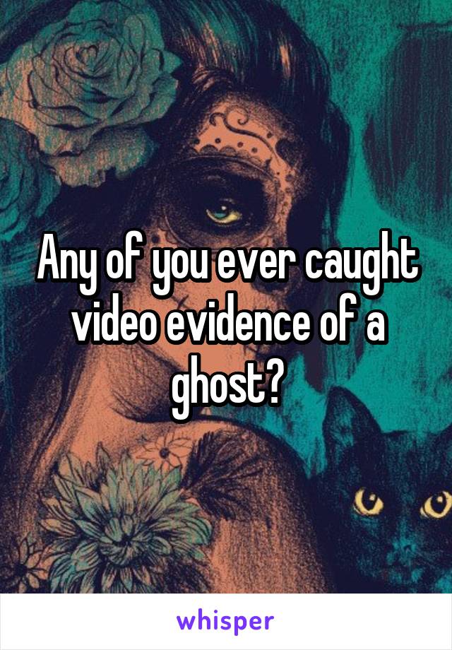 Any of you ever caught video evidence of a ghost?