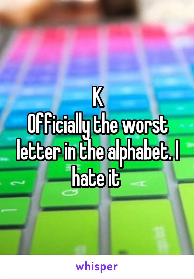 K
Officially the worst letter in the alphabet. I hate it 