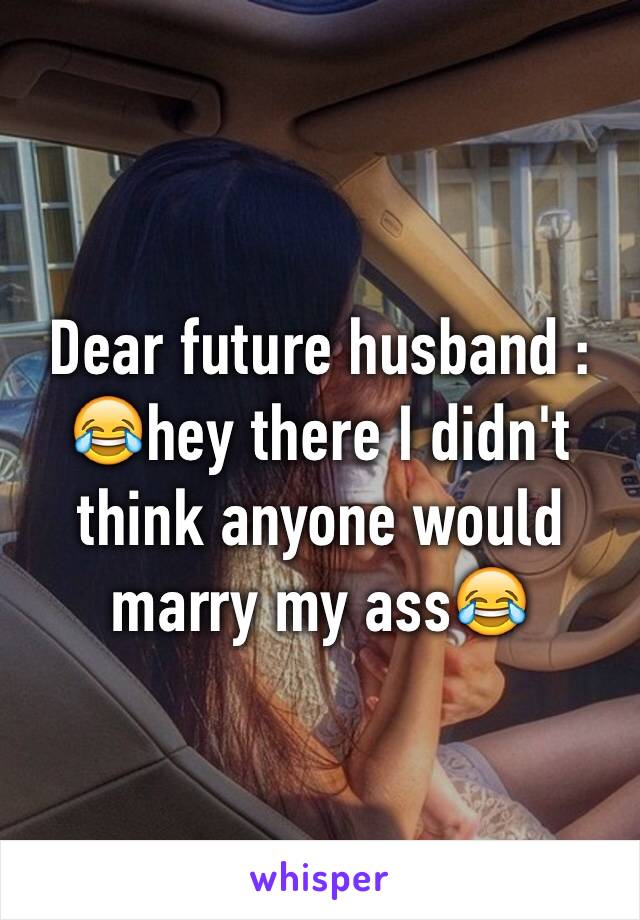 Dear future husband : ðŸ˜‚hey there I didn't think anyone would marry my assðŸ˜‚