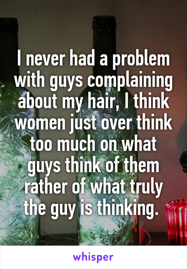 I never had a problem with guys complaining about my hair, I think women just over think too much on what guys think of them rather of what truly the guy is thinking. 