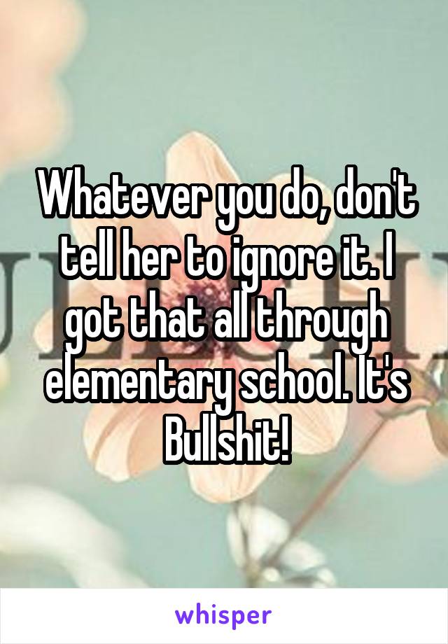 Whatever you do, don't tell her to ignore it. I got that all through elementary school. It's Bullshit!