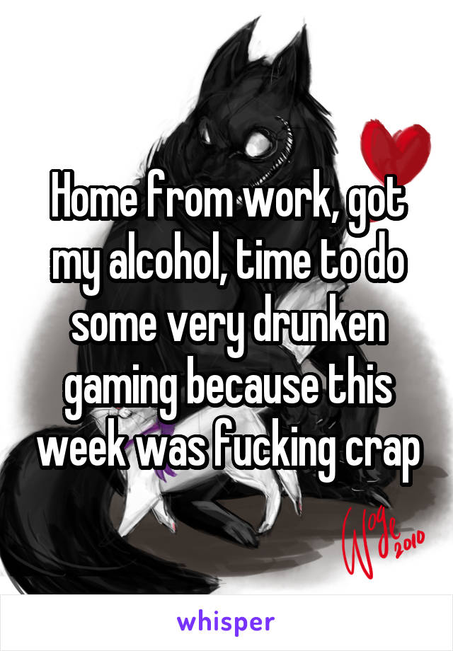 Home from work, got my alcohol, time to do some very drunken gaming because this week was fucking crap