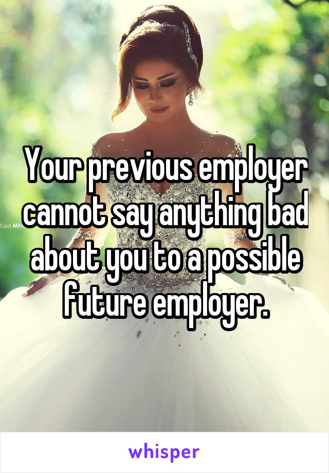 Your previous employer cannot say anything bad about you to a possible future employer.