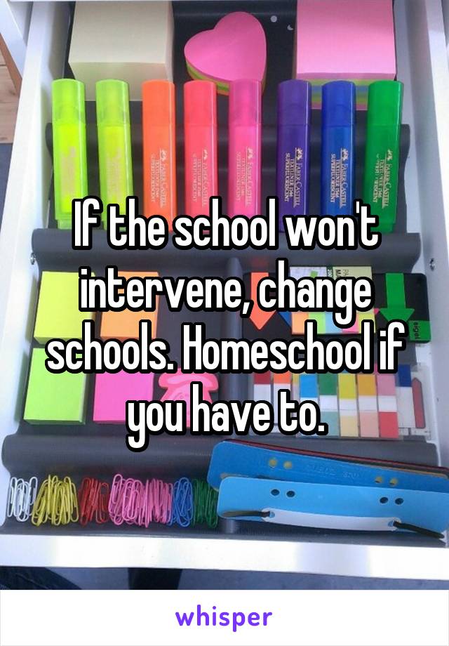 If the school won't intervene, change schools. Homeschool if you have to.