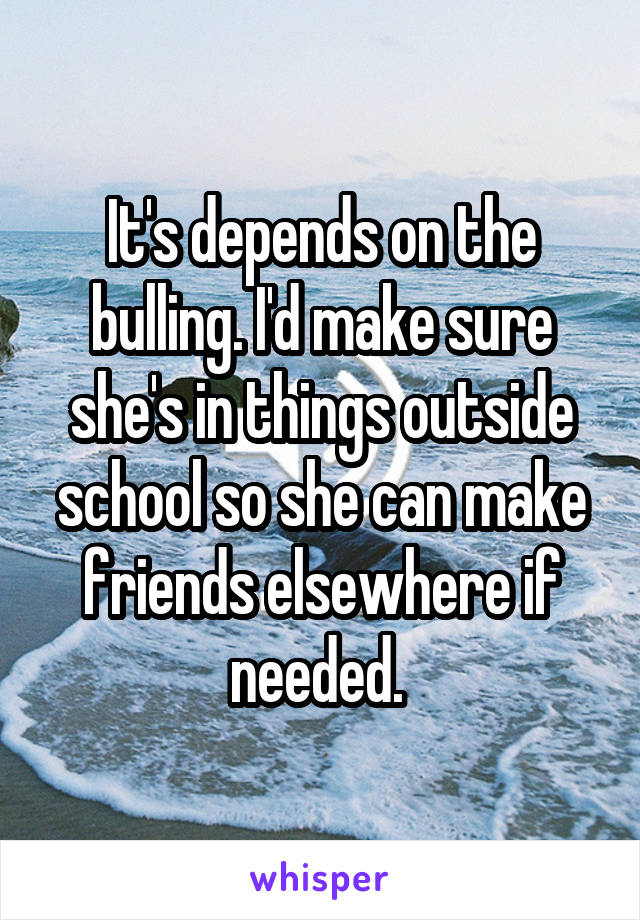 It's depends on the bulling. I'd make sure she's in things outside school so she can make friends elsewhere if needed. 