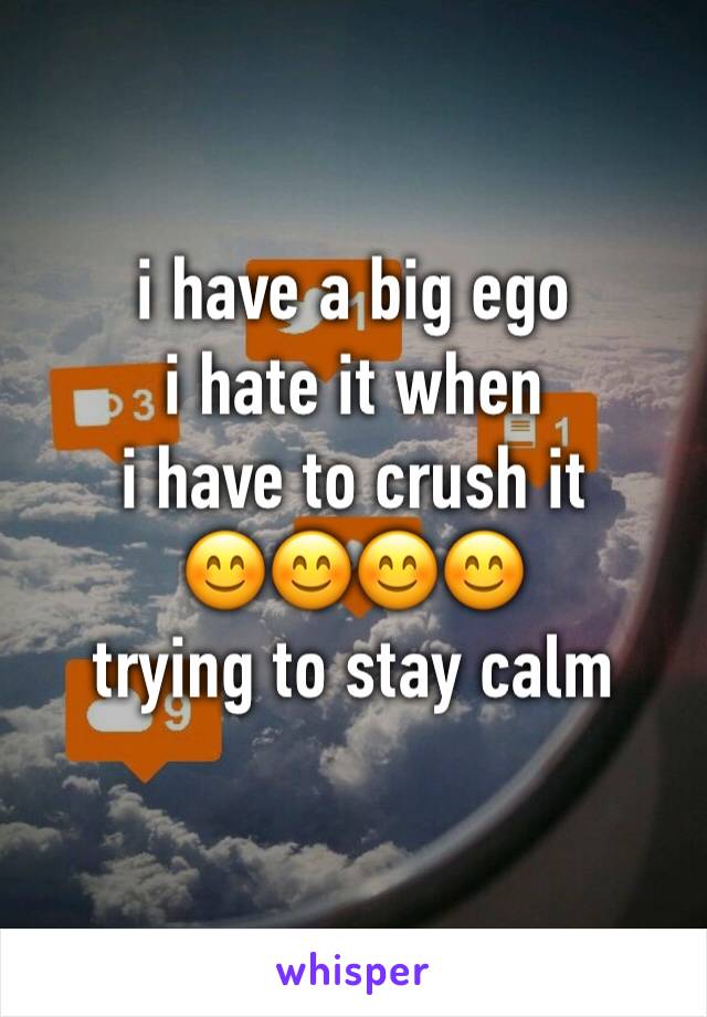 i have a big ego 
i hate it when 
i have to crush it 
😊😊😊😊
trying to stay calm 

