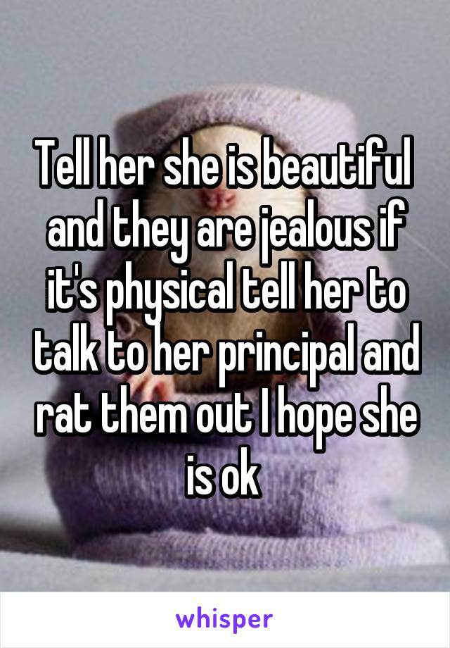 Tell her she is beautiful  and they are jealous if it's physical tell her to talk to her principal and rat them out I hope she is ok 