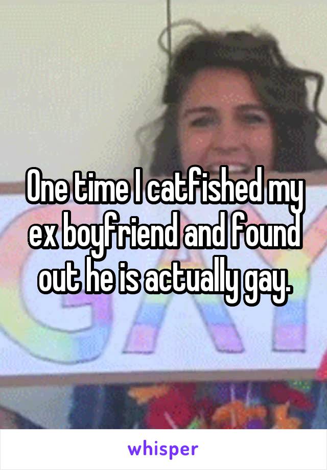 One time I catfished my ex boyfriend and found out he is actually gay.