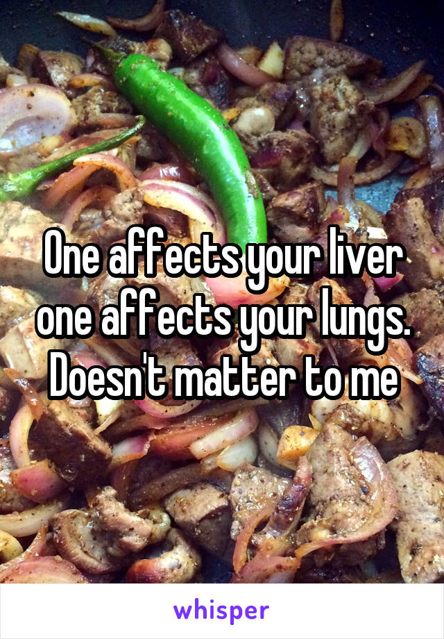 One affects your liver one affects your lungs. Doesn't matter to me