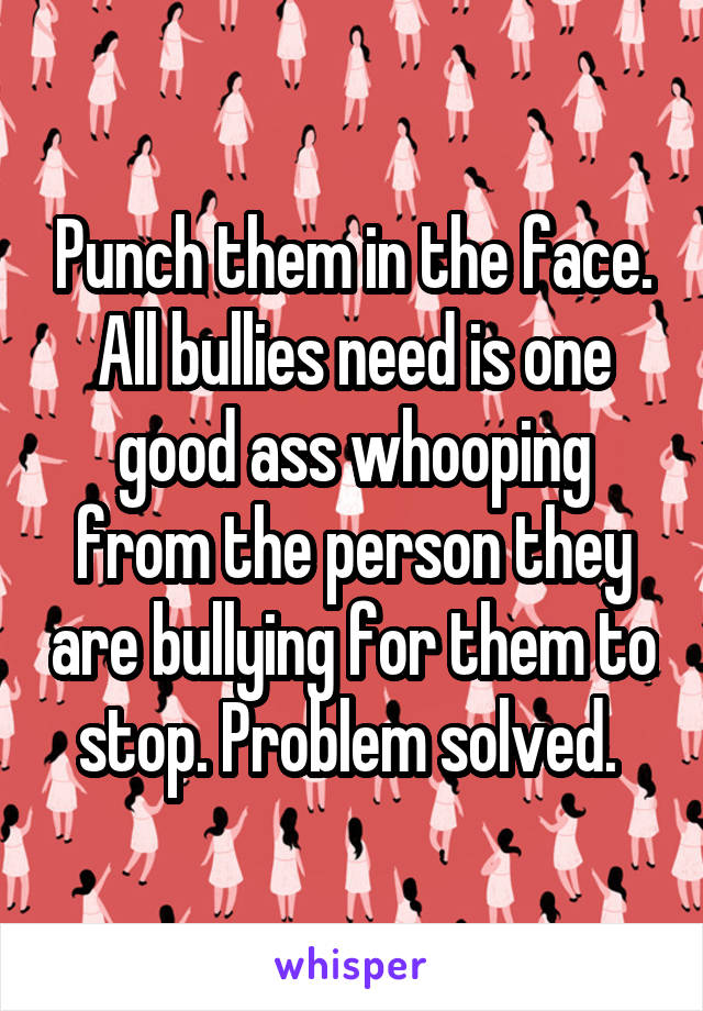 Punch them in the face. All bullies need is one good ass whooping from the person they are bullying for them to stop. Problem solved. 