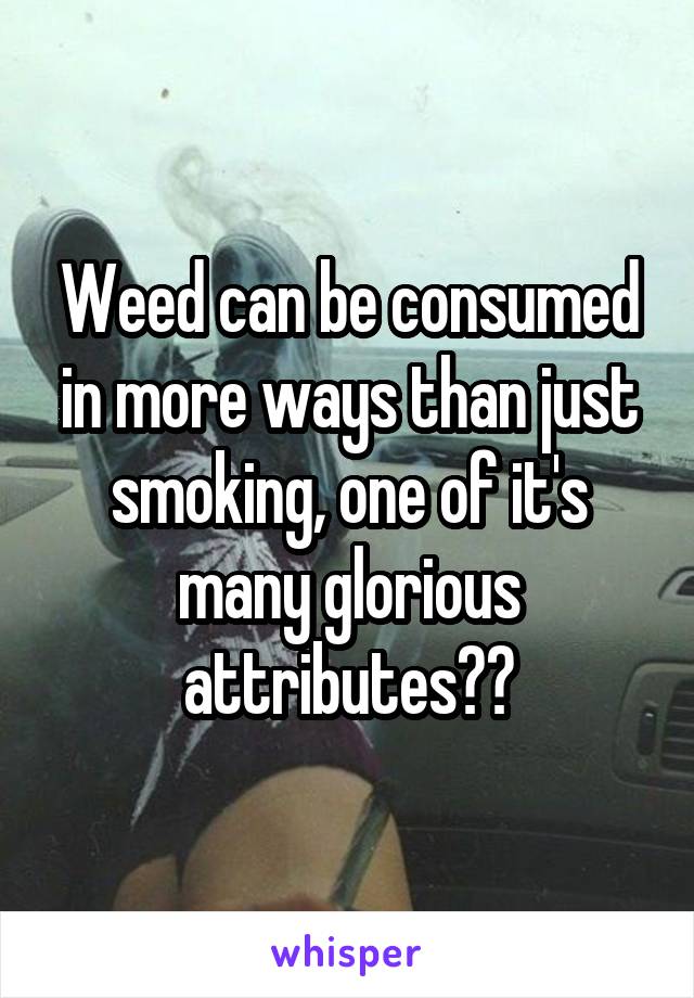 Weed can be consumed in more ways than just smoking, one of it's many glorious attributes❤️