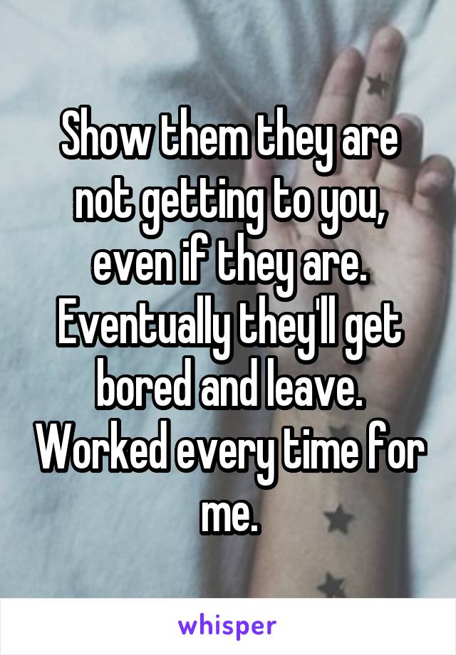 Show them they are not getting to you, even if they are. Eventually they'll get bored and leave. Worked every time for me.