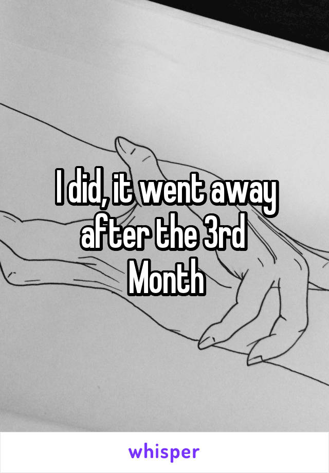 I did, it went away after the 3rd 
Month