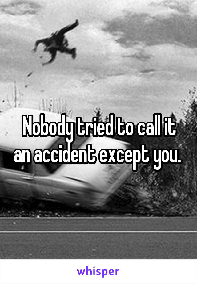 Nobody tried to call it an accident except you. 