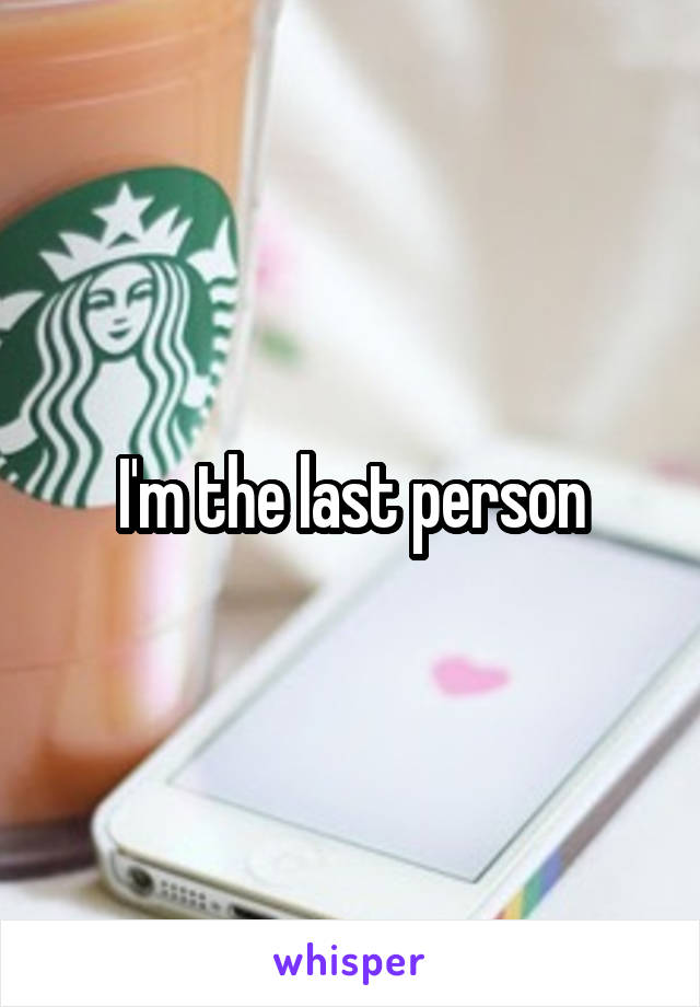 I'm the last person