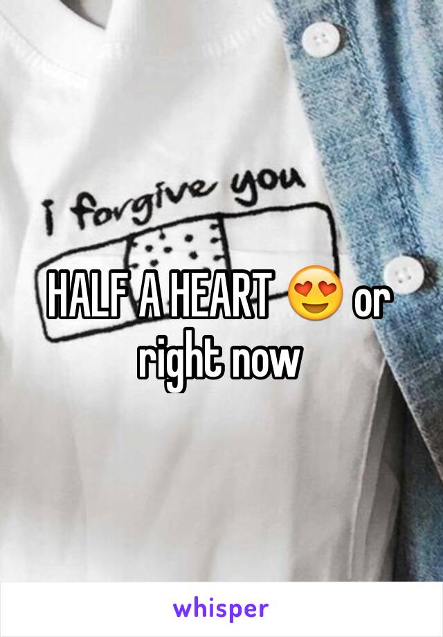 HALF A HEART 😍 or right now