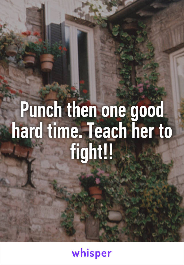 Punch then one good hard time. Teach her to fight!!