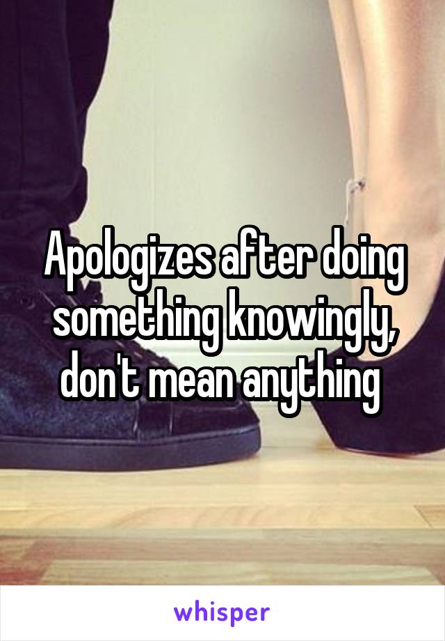 Apologizes after doing something knowingly, don't mean anything 