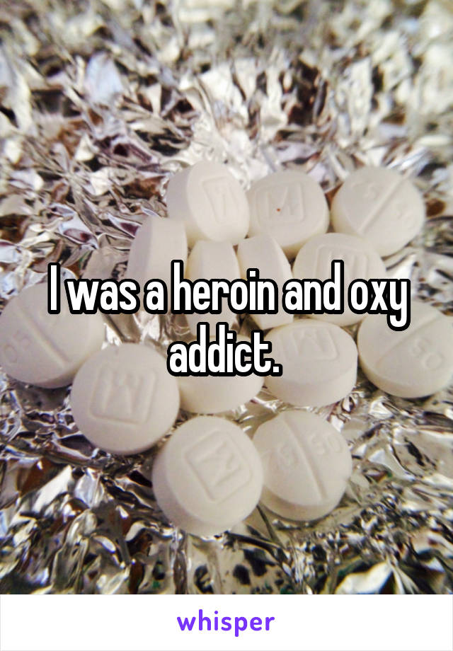 I was a heroin and oxy addict. 