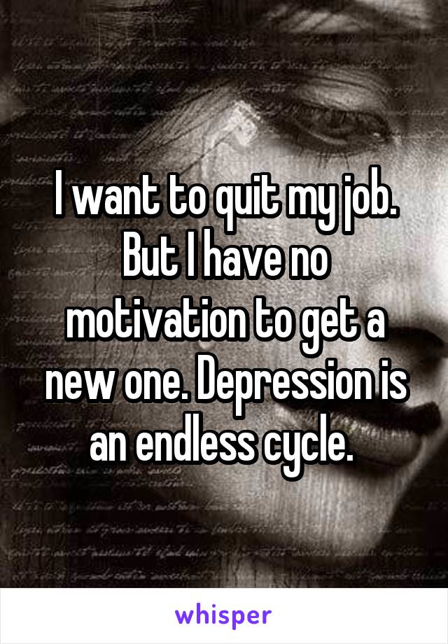 I want to quit my job. But I have no motivation to get a new one. Depression is an endless cycle. 