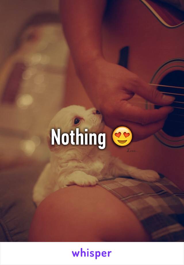Nothing 😍
