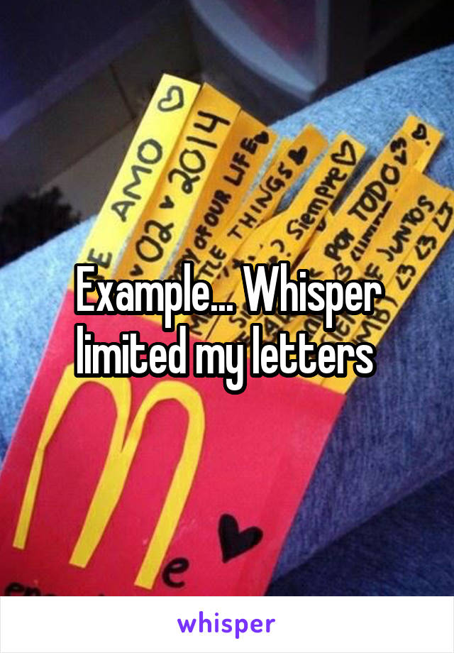 Example... Whisper limited my letters 