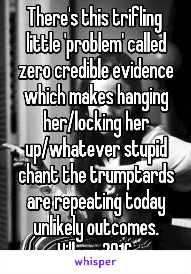 There's this trifling  little 'problem' called zero credible evidence which makes hanging her/locking her up/whatever stupid chant the trumptards are repeating today unlikely outcomes.
Hillary 2016.