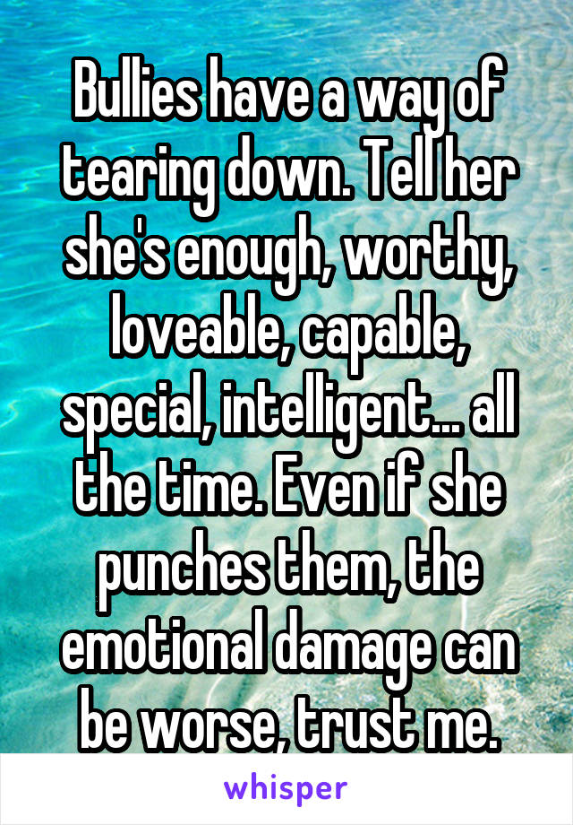 Bullies have a way of tearing down. Tell her she's enough, worthy, loveable, capable, special, intelligent... all the time. Even if she punches them, the emotional damage can be worse, trust me.