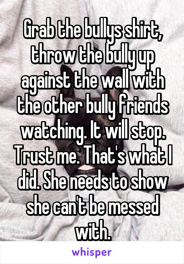 Grab the bullys shirt, throw the bully up against the wall with the other bully friends watching. It will stop. Trust me. That's what I did. She needs to show she can't be messed with.