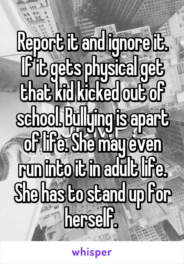 Report it and ignore it. If it gets physical get that kid kicked out of school. Bullying is apart of life. She may even run into it in adult life. She has to stand up for herself. 