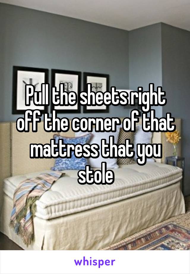 Pull the sheets right off the corner of that mattress that you stole