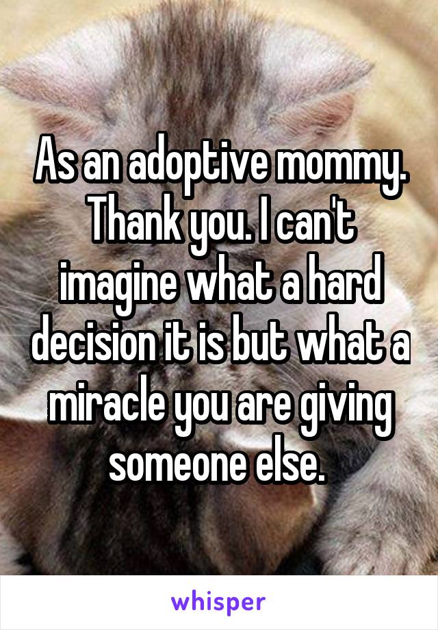 As an adoptive mommy. Thank you. I can't imagine what a hard decision it is but what a miracle you are giving someone else. 