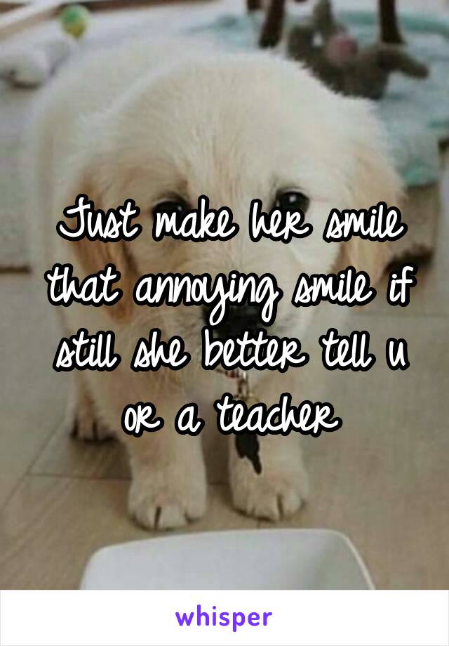 Just make her smile that annoying smile if still she better tell u or a teacher