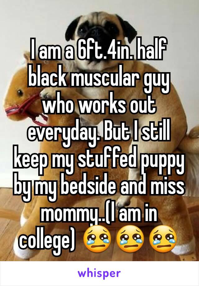 I am a 6ft.4in. half black muscular guy who works out everyday. But I still keep my stuffed puppy by my bedside and miss mommy..(I am in college) 😢😢😢