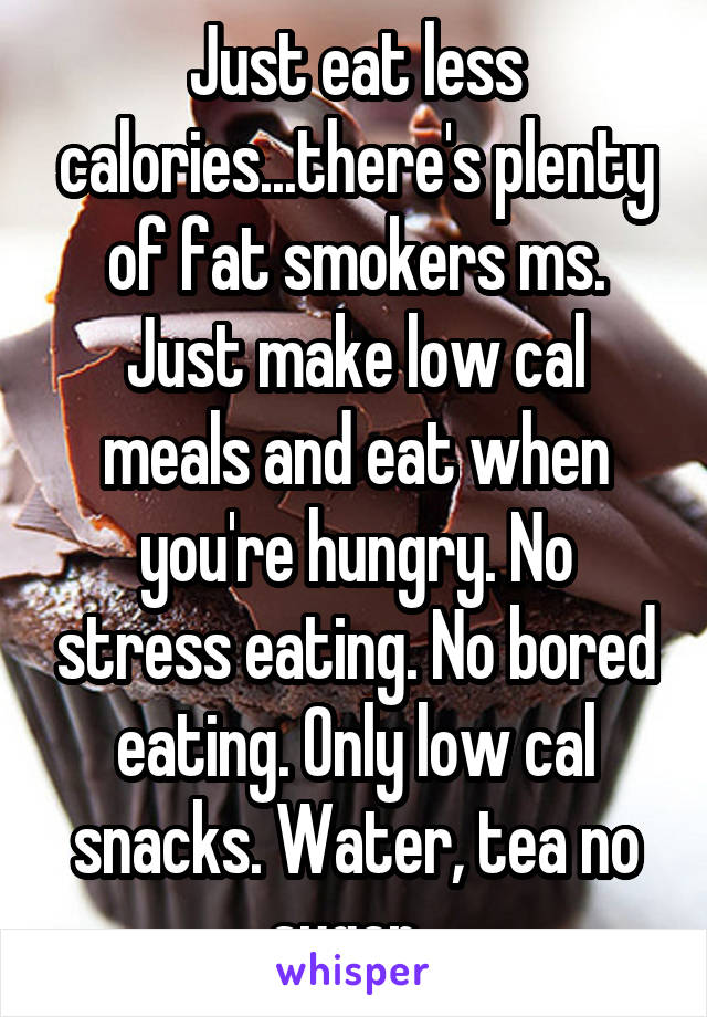 Just eat less calories...there's plenty of fat smokers ms. Just make low cal meals and eat when you're hungry. No stress eating. No bored eating. Only low cal snacks. Water, tea no sugar. 