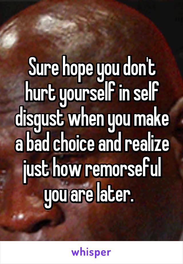 Sure hope you don't hurt yourself in self disgust when you make a bad choice and realize just how remorseful you are later.  