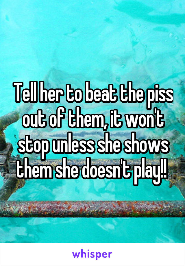 Tell her to beat the piss out of them, it won't stop unless she shows them she doesn't play!! 