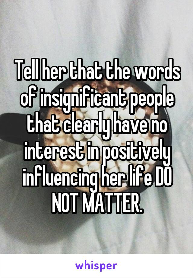 Tell her that the words of insignificant people that clearly have no interest in positively influencing her life DO NOT MATTER.