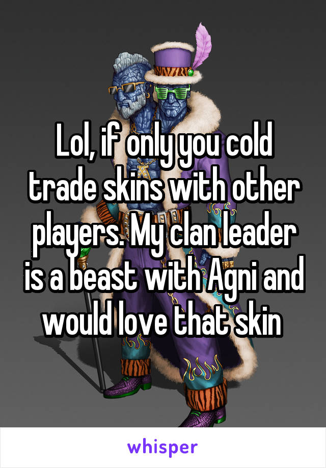 Lol, if only you cold trade skins with other players. My clan leader is a beast with Agni and would love that skin 