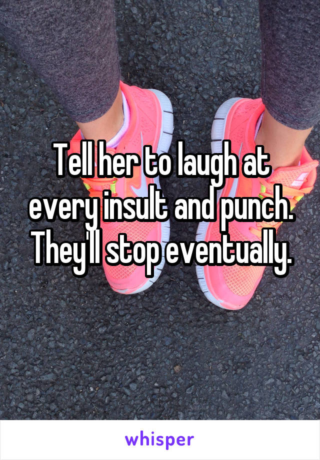 Tell her to laugh at every insult and punch.
They'll stop eventually. 