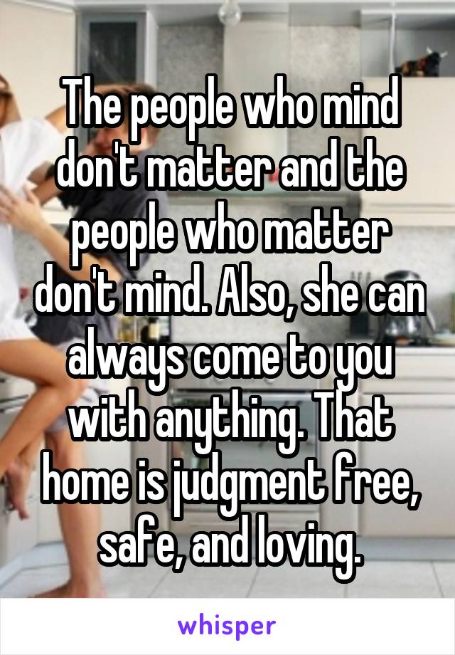 The people who mind don't matter and the people who matter don't mind. Also, she can always come to you with anything. That home is judgment free, safe, and loving.